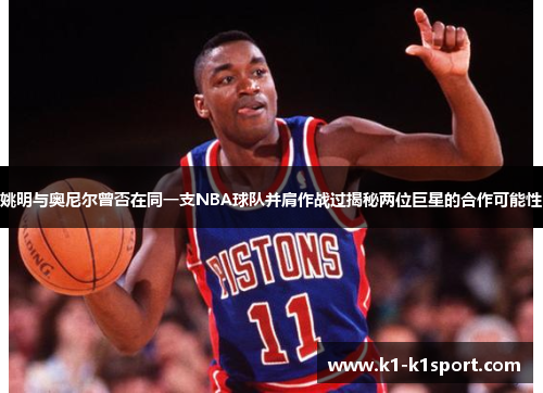 姚明与奥尼尔曾否在同一支NBA球队并肩作战过揭秘两位巨星的合作可能性