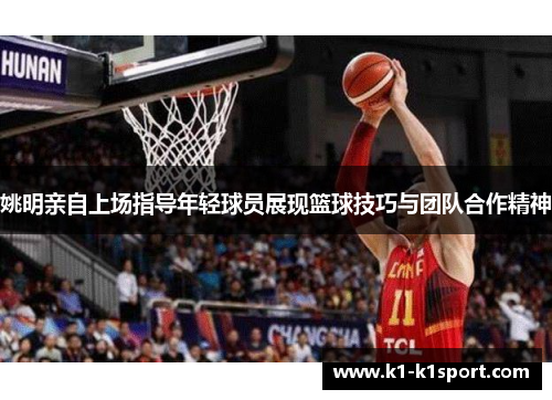 姚明亲自上场指导年轻球员展现篮球技巧与团队合作精神