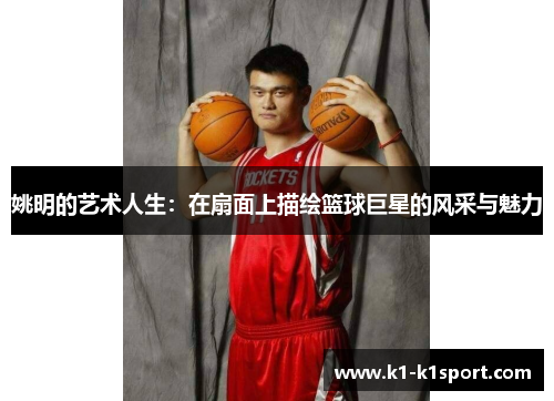 姚明的艺术人生：在扇面上描绘篮球巨星的风采与魅力