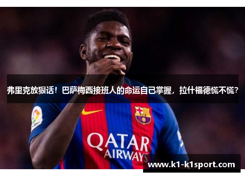 弗里克放狠话！巴萨梅西接班人的命运自己掌握，拉什福德慌不慌？