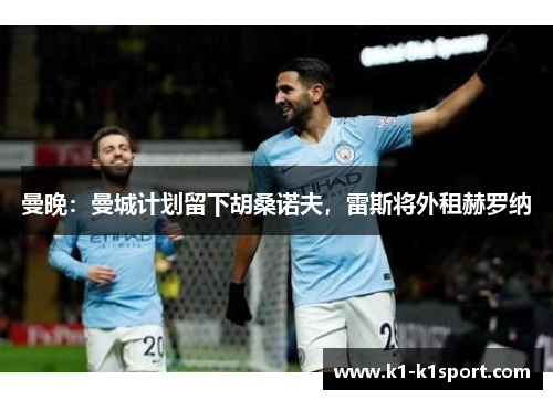 曼晚：曼城计划留下胡桑诺夫，雷斯将外租赫罗纳